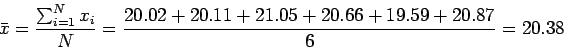 \begin{displaymath}
\bar x = \frac{\sum_{i=1}^Nx_i}{N} =
\frac{
20.02+
20.11+
21.05+
20.66+
19.59+
20.87}{6} = 20.38
\end{displaymath}