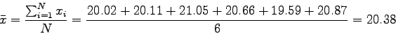 \begin{displaymath}
\bar x = \frac{\sum_{i=1}^Nx_i}{N} =
\frac{
20.02+
20.11+
21.05+
20.66+
19.59+
20.87}{6} = 20.38
\end{displaymath}