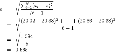 \begin{eqnarray*}
s & = & \sqrt{\frac{\sum_{i=1}^N(x_i-\bar x)^2}{N-1}} \\
& =...
....38)^2}{6-1}} \\
& = & \sqrt{\frac{1.594}{5}} \\
& = & 0.565
\end{eqnarray*}